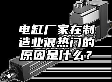 电缸厂家在制造业很热门的原因是什么？